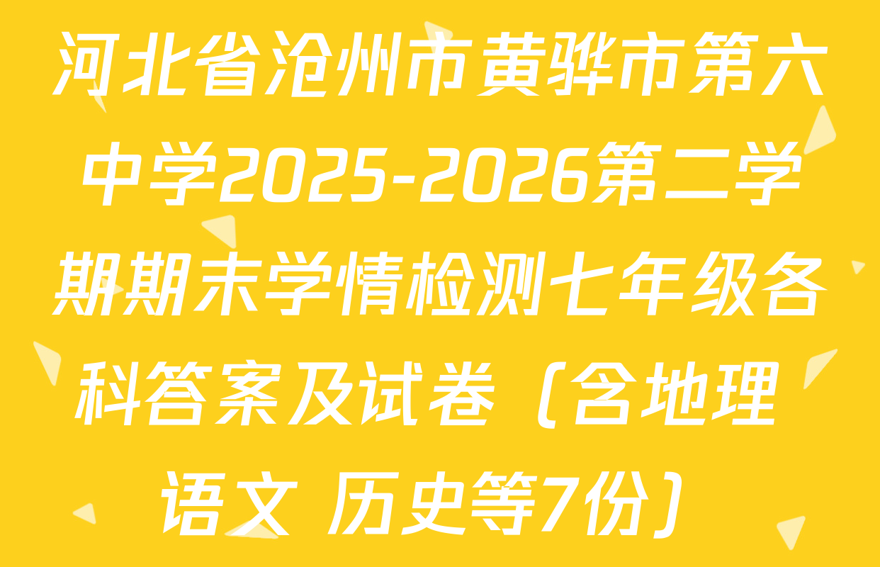 河北省沧州市黄骅市第六中学2025-2026第二学期期末学情检测七年级各科答案及试卷（含地理 语文 历史等7份）