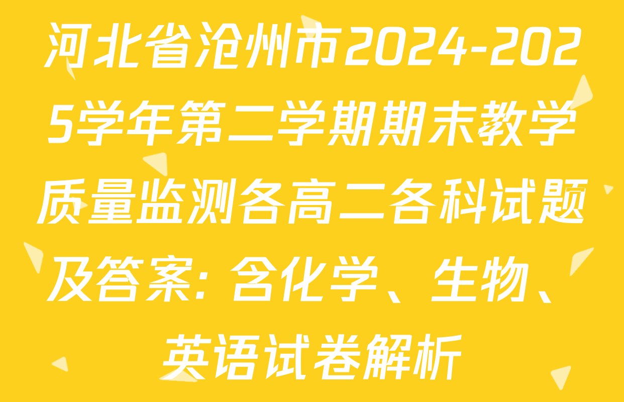 河北省沧州市2024-2025学年第二学期期末教学质量监测各高二各科试题及答案: 含化学、生物、英语试卷解析