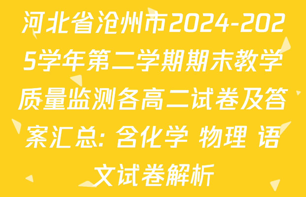河北省沧州市2024-2025学年第二学期期末教学质量监测各高二试卷及答案汇总: 含化学 物理 语文试卷解析