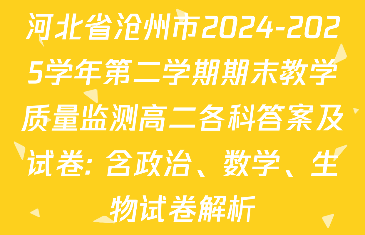 河北省沧州市2024-2025学年第二学期期末教学质量监测高二各科答案及试卷: 含政治、数学、生物试卷解析
