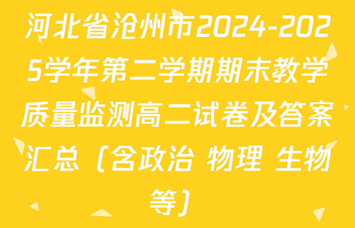 河北省沧州市2024-2025学年第二学期期末教学质量监测高二试卷及答案汇总（含政治 物理 生物等）