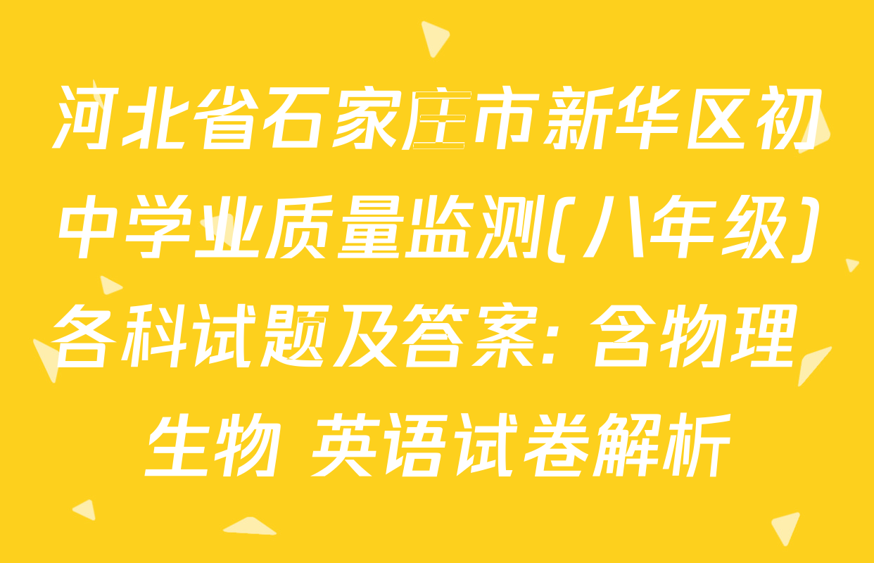 河北省石家庄市新华区初中学业质量监测(八年级)各科试题及答案: 含物理 生物 英语试卷解析