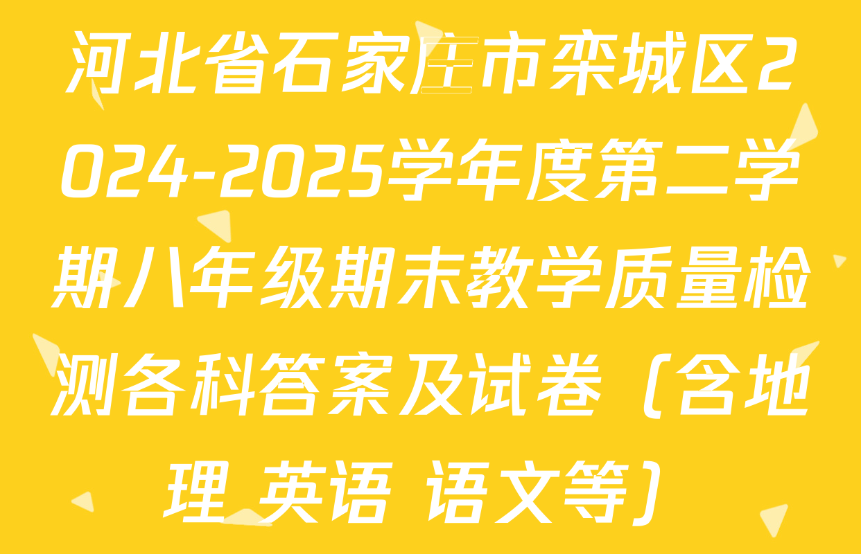 河北省石家庄市栾城区2024-2025学年度第二学期八年级期末教学质量检测各科答案及试卷（含地理 英语 语文等）