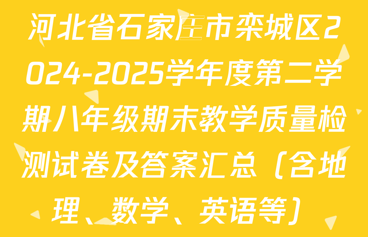 河北省石家庄市栾城区2024-2025学年度第二学期八年级期末教学质量检测试卷及答案汇总（含地理、数学、英语等）