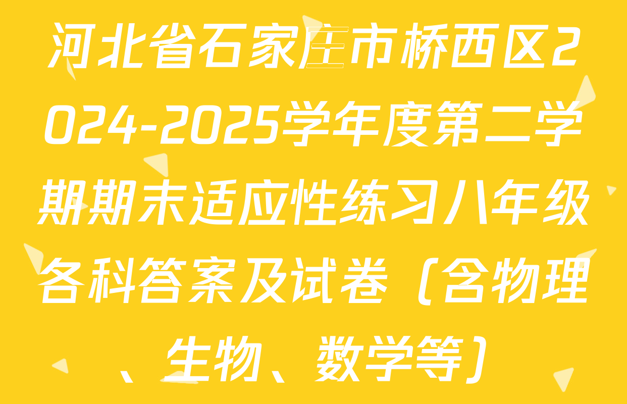 河北省石家庄市桥西区2024-2025学年度第二学期期末适应性练习八年级各科答案及试卷（含物理、生物、数学等）
