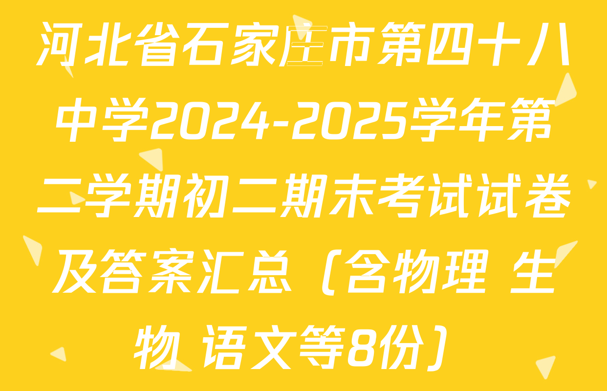 河北省石家庄市第四十八中学2024-2025学年第二学期初二期末考试试卷及答案汇总（含物理 生物 语文等8份）