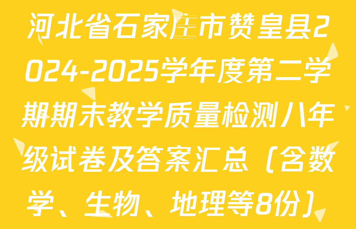 河北省石家庄市赞皇县2024-2025学年度第二学期期末教学质量检测八年级试卷及答案汇总（含数学、生物、地理等8份）