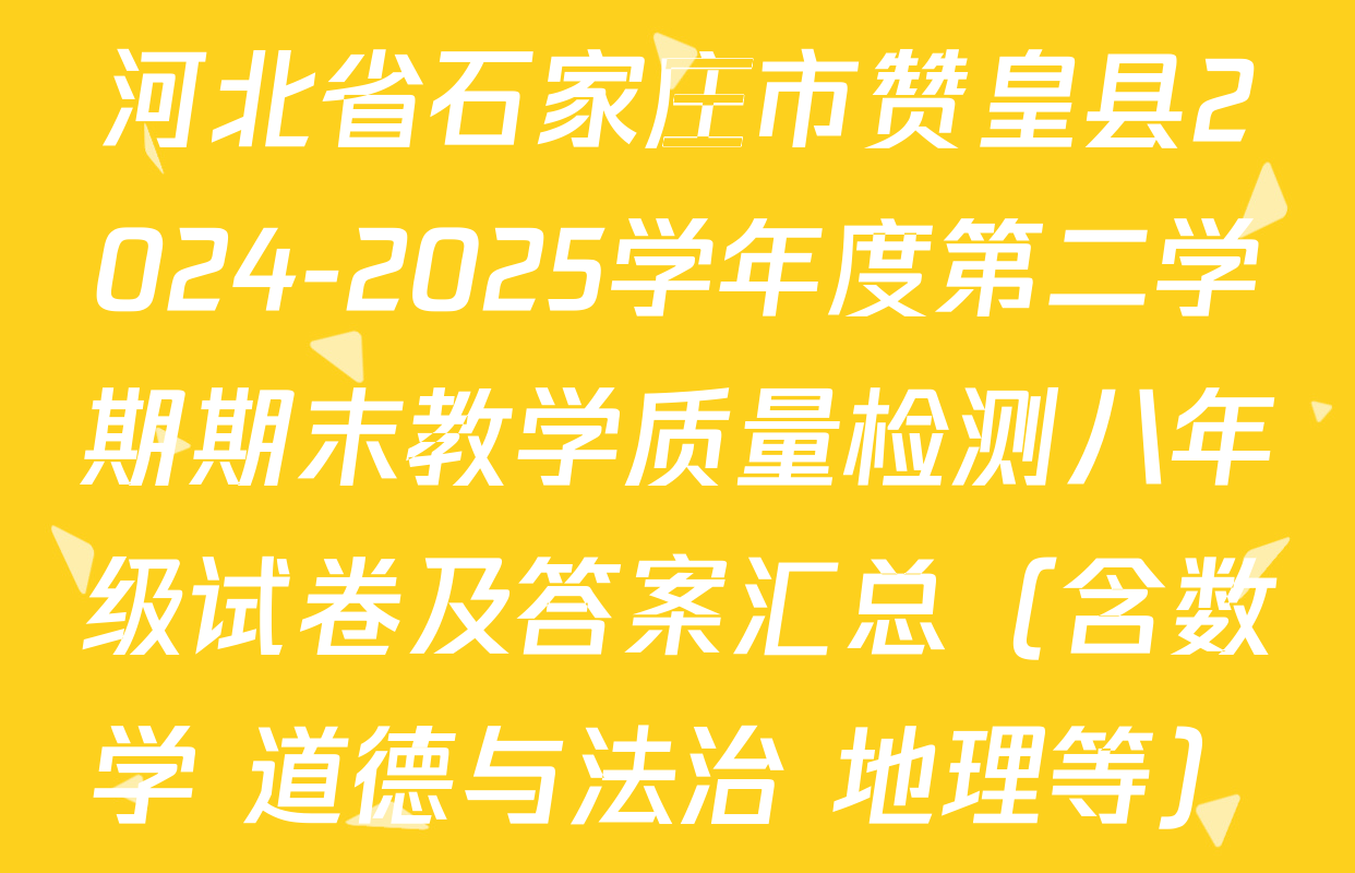 河北省石家庄市赞皇县2024-2025学年度第二学期期末教学质量检测八年级试卷及答案汇总（含数学 道德与法治 地理等）