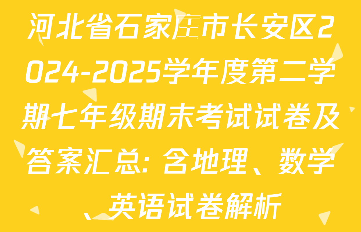 河北省石家庄市长安区2024-2025学年度第二学期七年级期末考试试卷及答案汇总: 含地理、数学、英语试卷解析