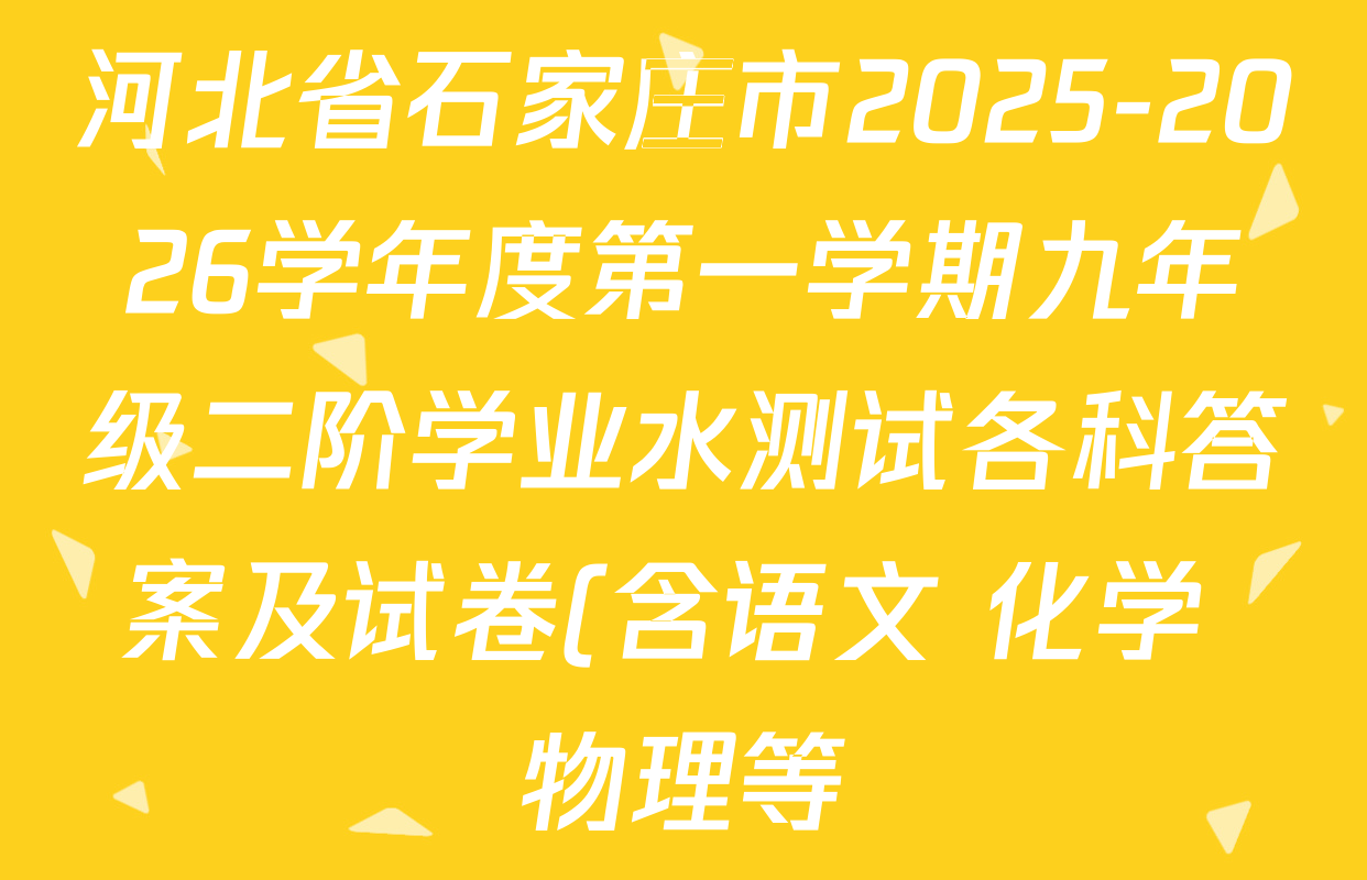 河北省石家庄市2025-2026学年度第一学期九年级二阶学业水测试各科答案及试卷(含语文 化学 物理等) 河北省石家庄市2025-2026学年度第一学期九年级二阶学业水测试各科答案及试卷(含语文 化学 物理等)