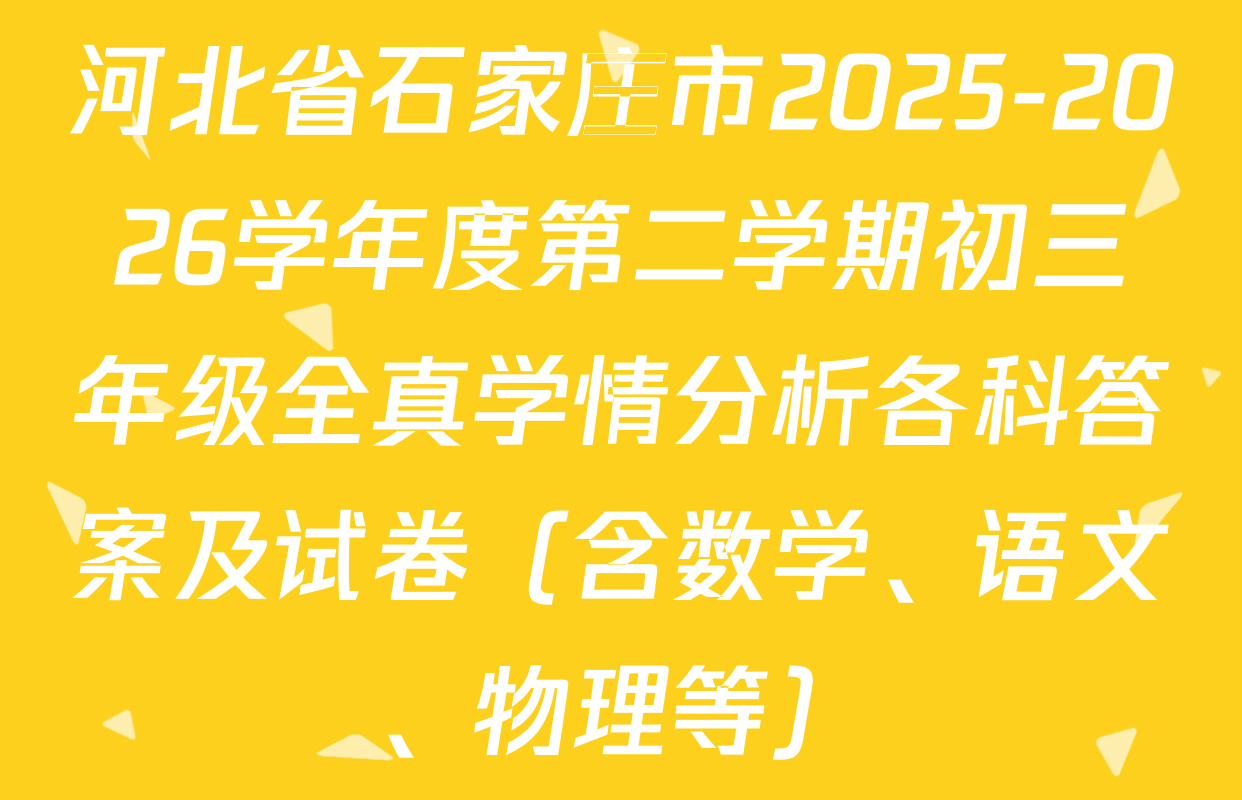 河北省石家庄市2025-2026学年度第二学期初三年级全真学情分析各科答案及试卷（含数学、语文、物理等）