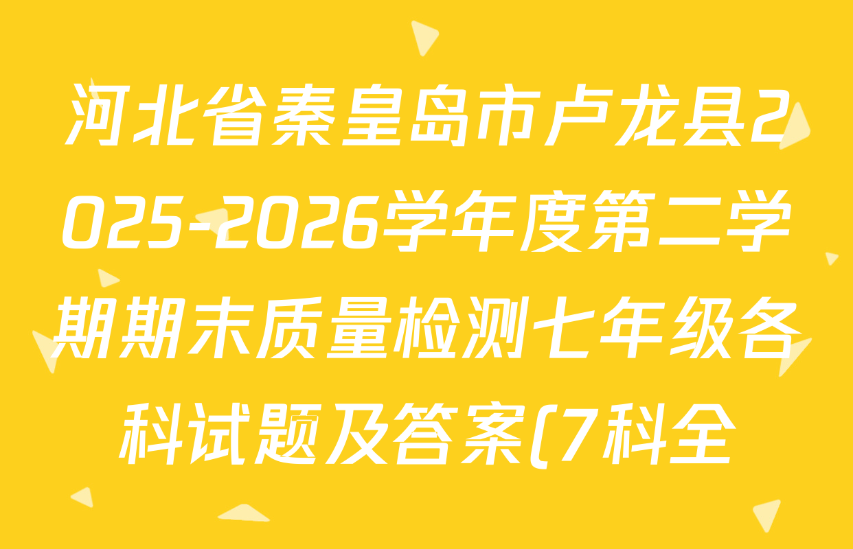河北省秦皇岛市卢龙县2025-2026学年度第二学期期末质量检测七年级各科试题及答案(7科全) 河北省秦皇岛市卢龙县2025-2026学年度第二学期期末质量检测七年级各科试题及答案(7科全)