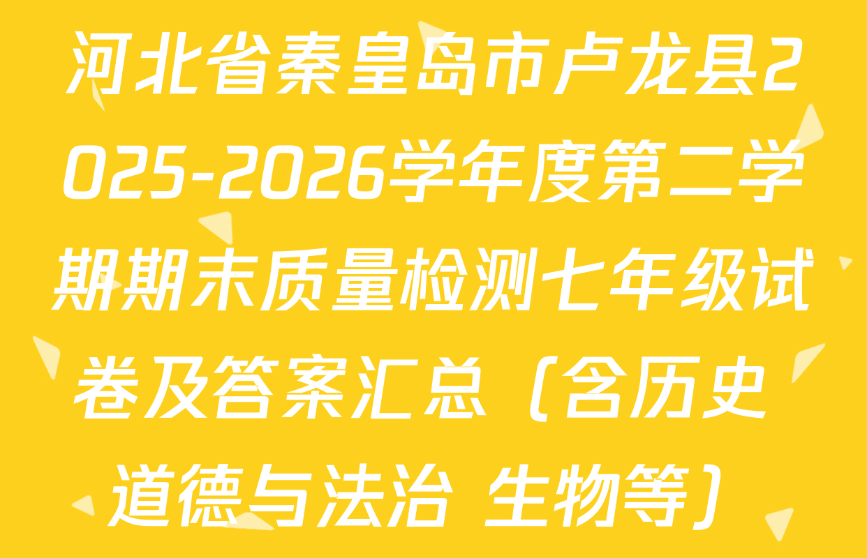 河北省秦皇岛市卢龙县2025-2026学年度第二学期期末质量检测七年级试卷及答案汇总（含历史 道德与法治 生物等）