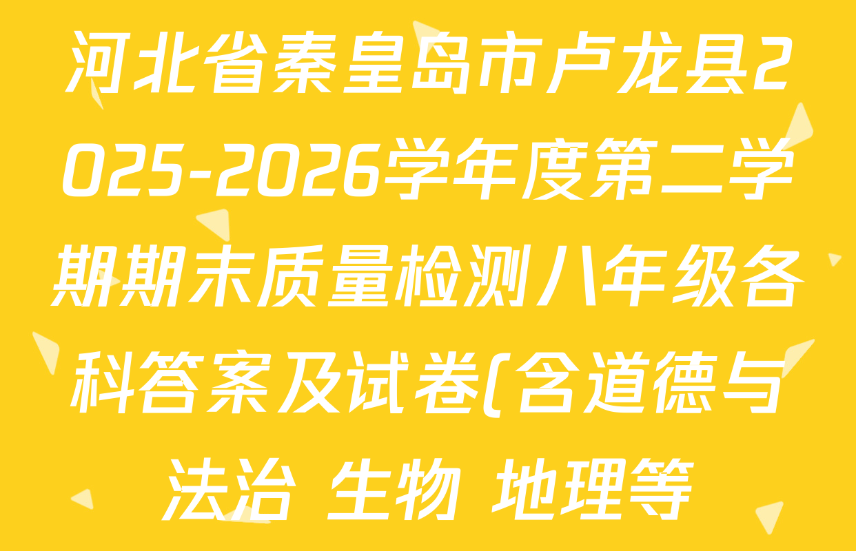 河北省秦皇岛市卢龙县2025-2026学年度第二学期期末质量检测八年级各科答案及试卷(含道德与法治 生物 地理等) 河北省秦皇岛市卢龙县2025-2026学年度第二学期期末质量检测八年级各科答案及试卷(含道德与法治 生物 地理等)