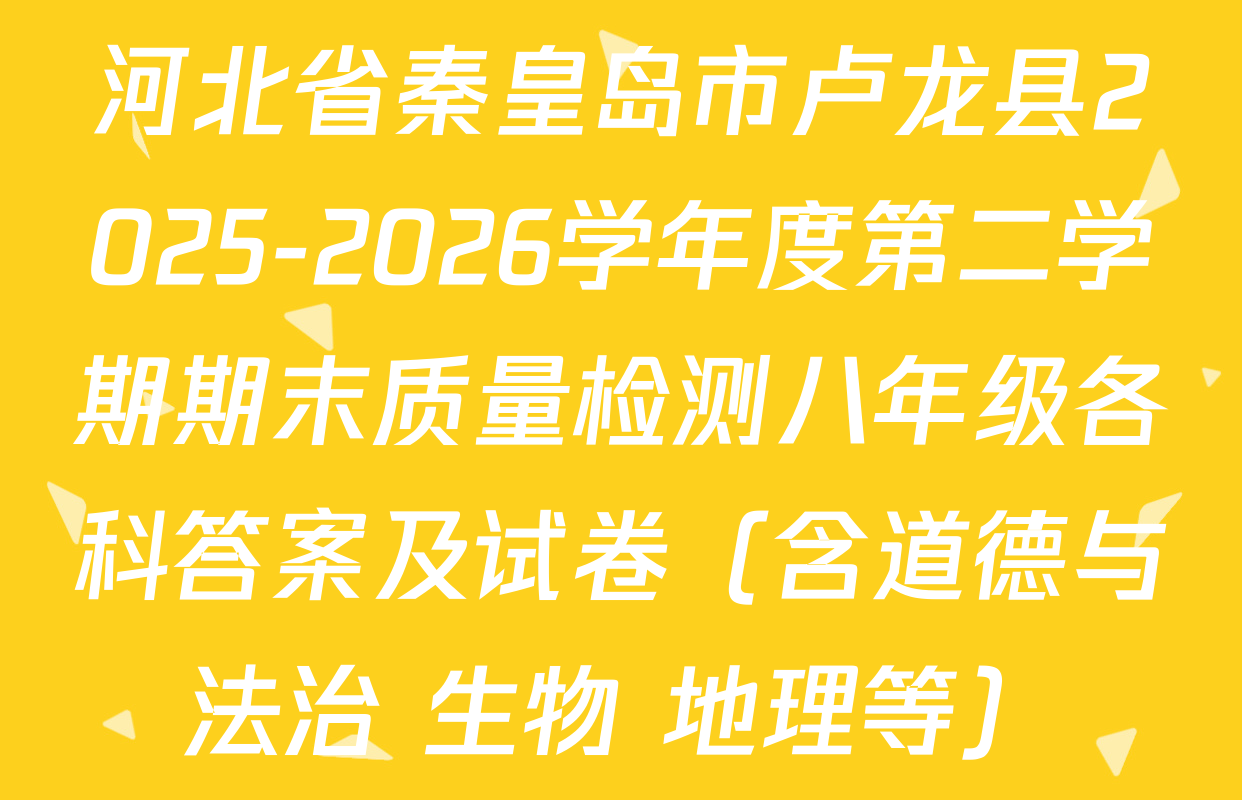 河北省秦皇岛市卢龙县2025-2026学年度第二学期期末质量检测八年级各科答案及试卷（含道德与法治 生物 地理等）