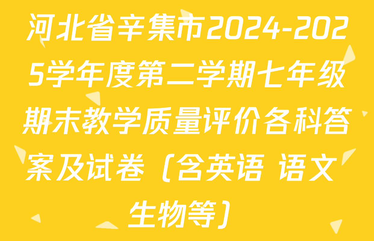 河北省辛集市2024-2025学年度第二学期七年级期末教学质量评价各科答案及试卷（含英语 语文 生物等）