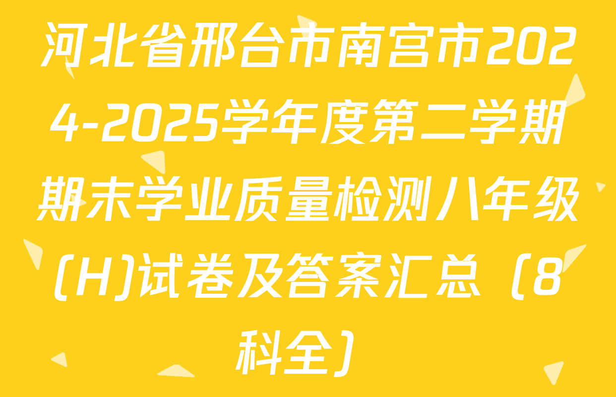 河北省邢台市南宫市2024-2025学年度第二学期期末学业质量检测八年级(H)试卷及答案汇总（8科全）
