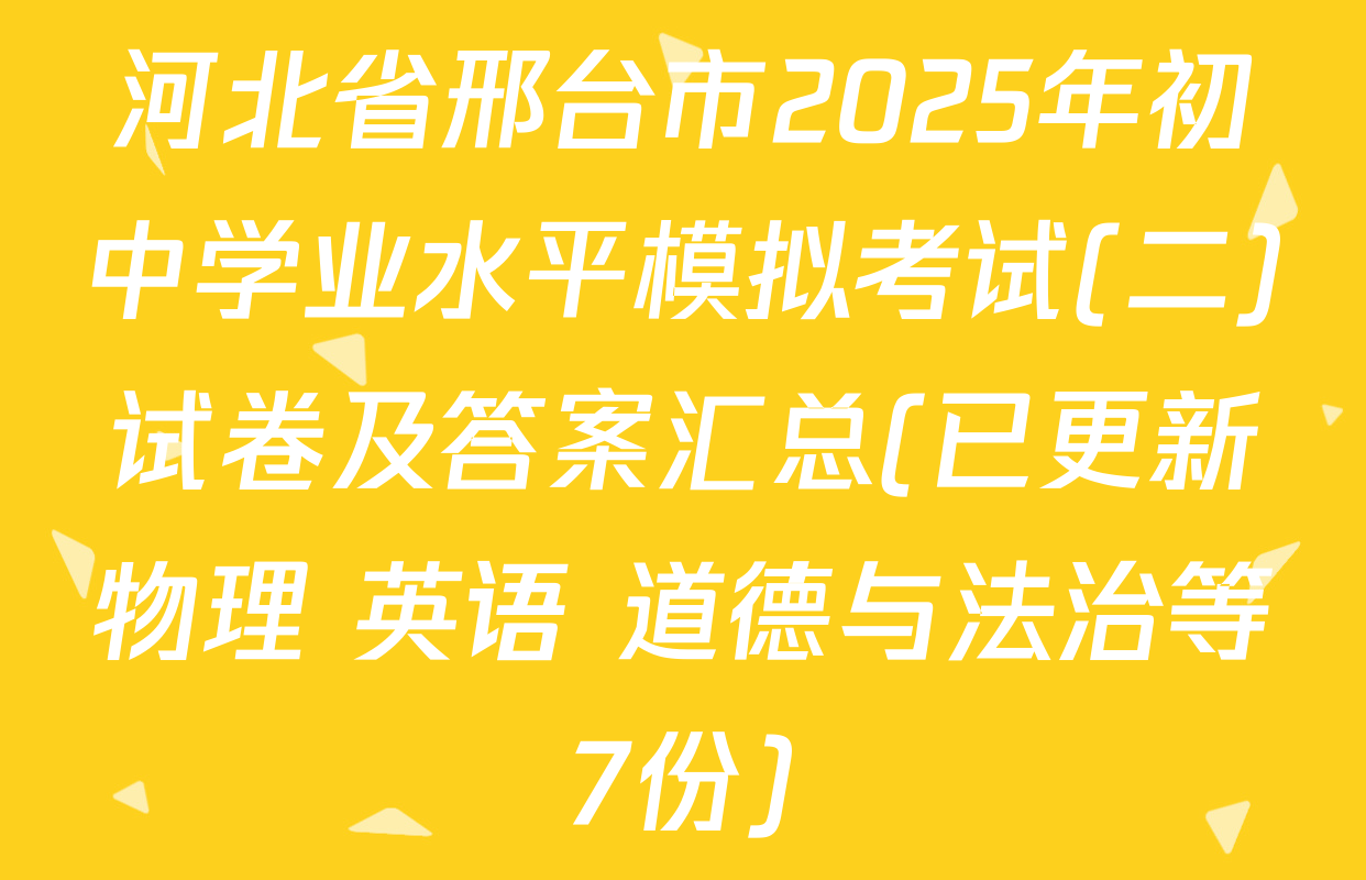 河北省邢台市2025年初中学业水平模拟考试(二)试卷及答案汇总(已更新物理 英语 道德与法治等7份)