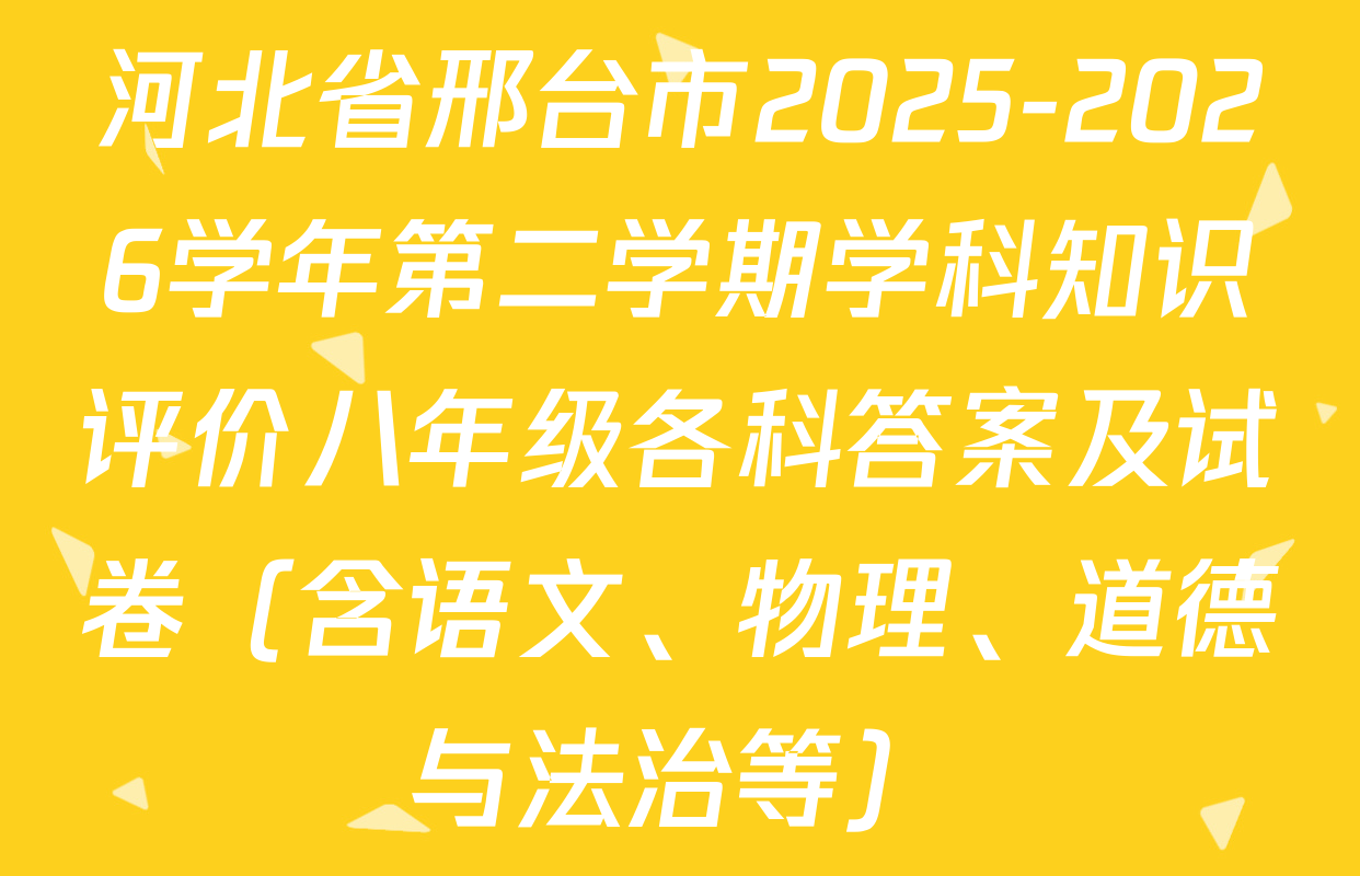 河北省邢台市2025-2026学年第二学期学科知识评价八年级各科答案及试卷（含语文、物理、道德与法治等）