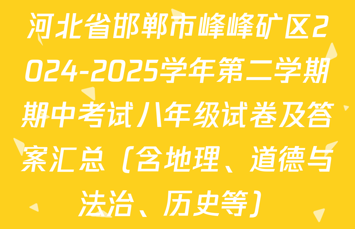 河北省邯郸市峰峰矿区2024-2025学年第二学期期中考试八年级试卷及答案汇总（含地理、道德与法治、历史等）
