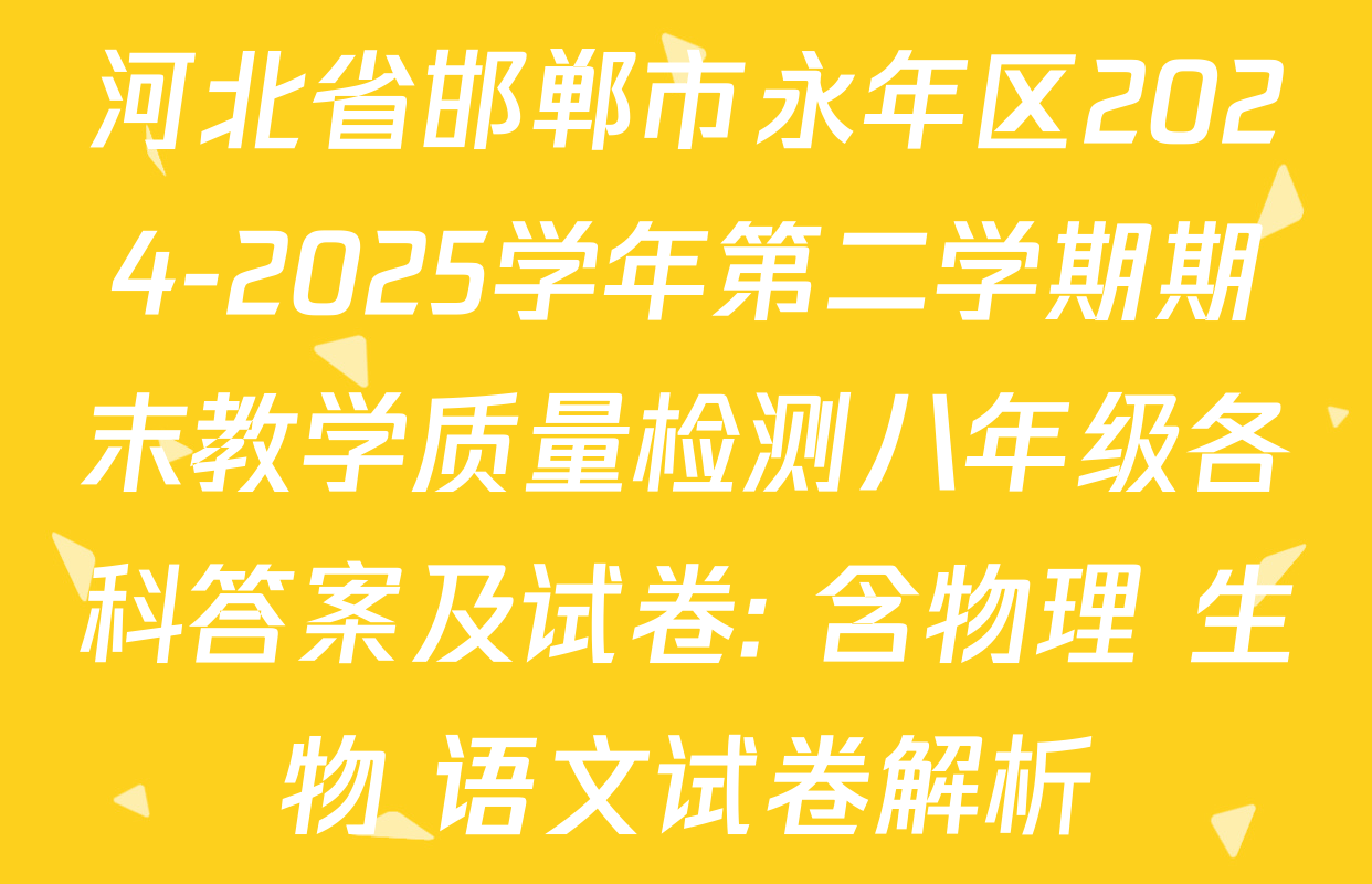 河北省邯郸市永年区2024-2025学年第二学期期末教学质量检测八年级各科答案及试卷: 含物理 生物 语文试卷解析