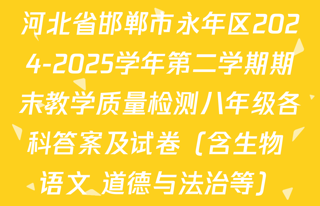 河北省邯郸市永年区2024-2025学年第二学期期末教学质量检测八年级各科答案及试卷（含生物 语文 道德与法治等）