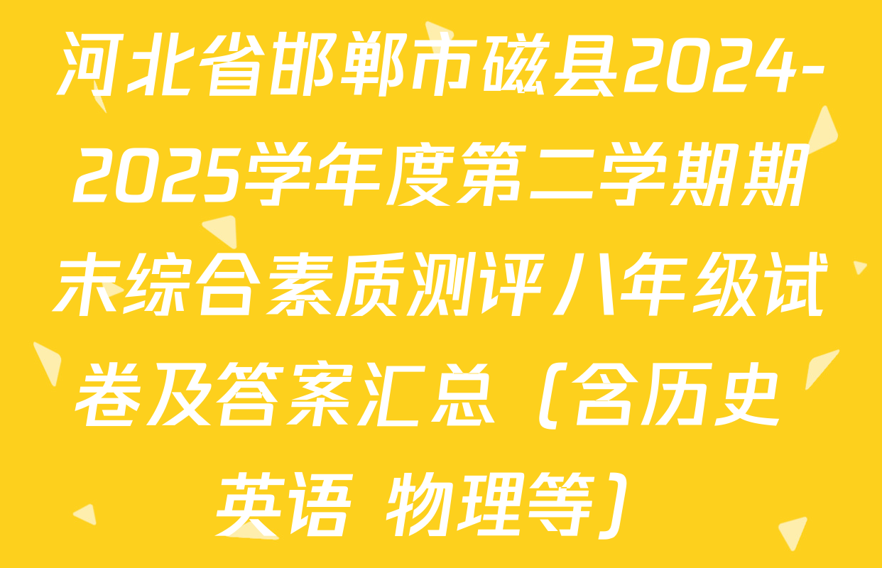 河北省邯郸市磁县2024-2025学年度第二学期期末综合素质测评八年级试卷及答案汇总（含历史 英语 物理等）
