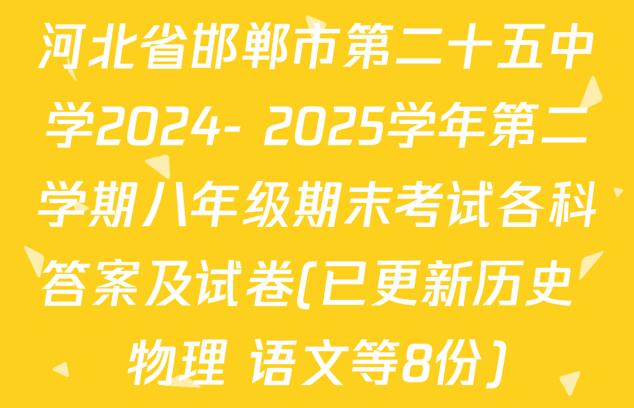 河北省邯郸市第二十五中学2024- 2025学年第二学期八年级期末考试各科答案及试卷(已更新历史 物理 语文等8份)