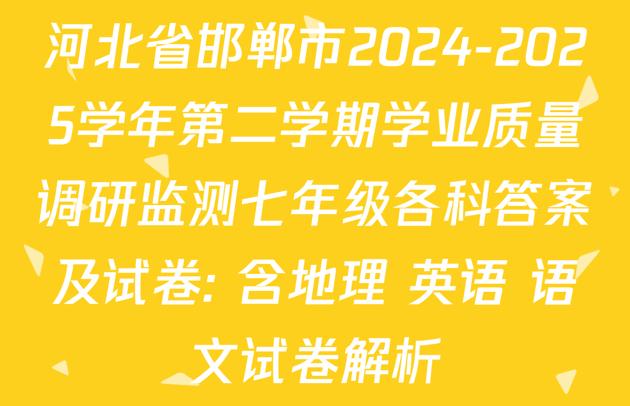 河北省邯郸市2024-2025学年第二学期学业质量调研监测七年级各科答案及试卷: 含地理 英语 语文试卷解析