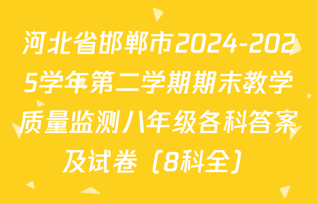 河北省邯郸市2024-2025学年第二学期期末教学质量监测八年级各科答案及试卷（8科全）