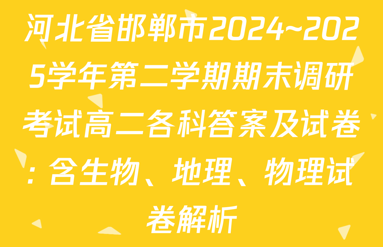 河北省邯郸市2024~2025学年第二学期期末调研考试高二各科答案及试卷: 含生物、地理、物理试卷解析