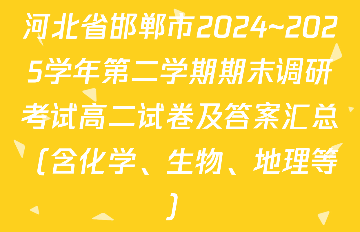 河北省邯郸市2024~2025学年第二学期期末调研考试高二试卷及答案汇总（含化学、生物、地理等）
