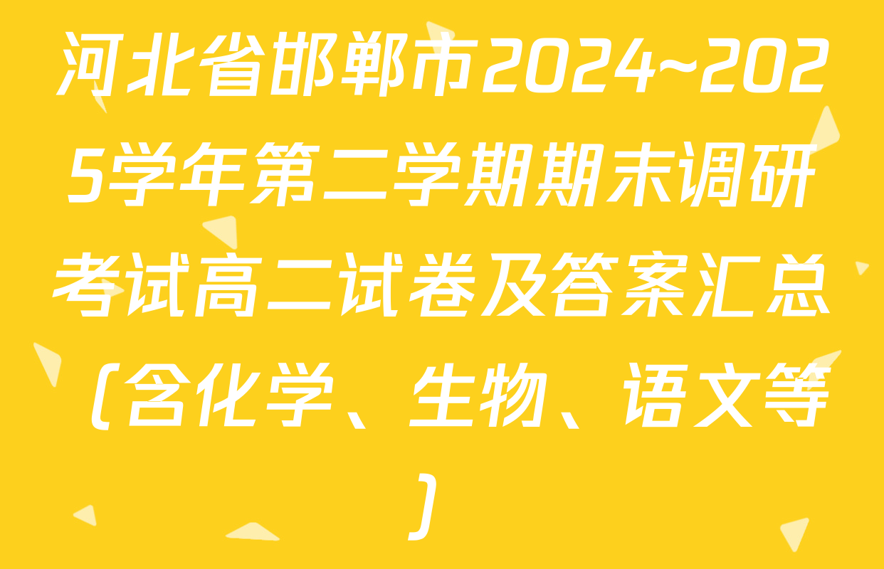 河北省邯郸市2024~2025学年第二学期期末调研考试高二试卷及答案汇总（含化学、生物、语文等）