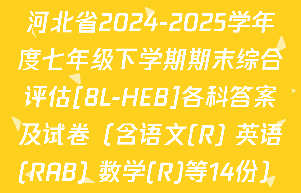河北省2024-2025学年度七年级下学期期末综合评估[8L-HEB]各科答案及试卷（含语文(R) 英语(RAB) 数学(R)等14份）
