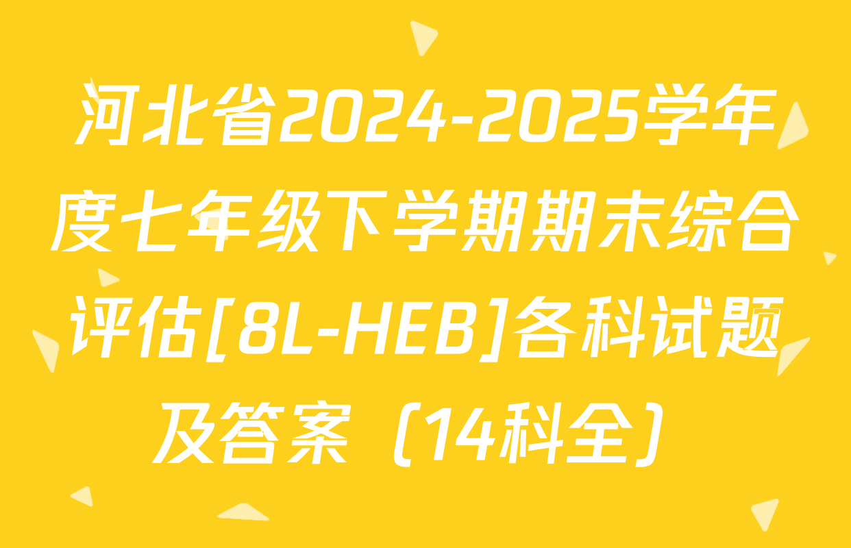 河北省2024-2025学年度七年级下学期期末综合评估[8L-HEB]各科试题及答案（14科全）