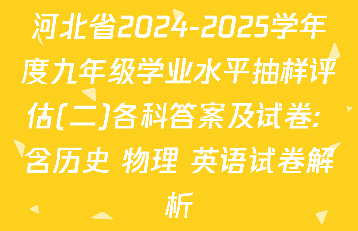 河北省2024-2025学年度九年级学业水平抽样评估(二)各科答案及试卷: 含历史 物理 英语试卷解析