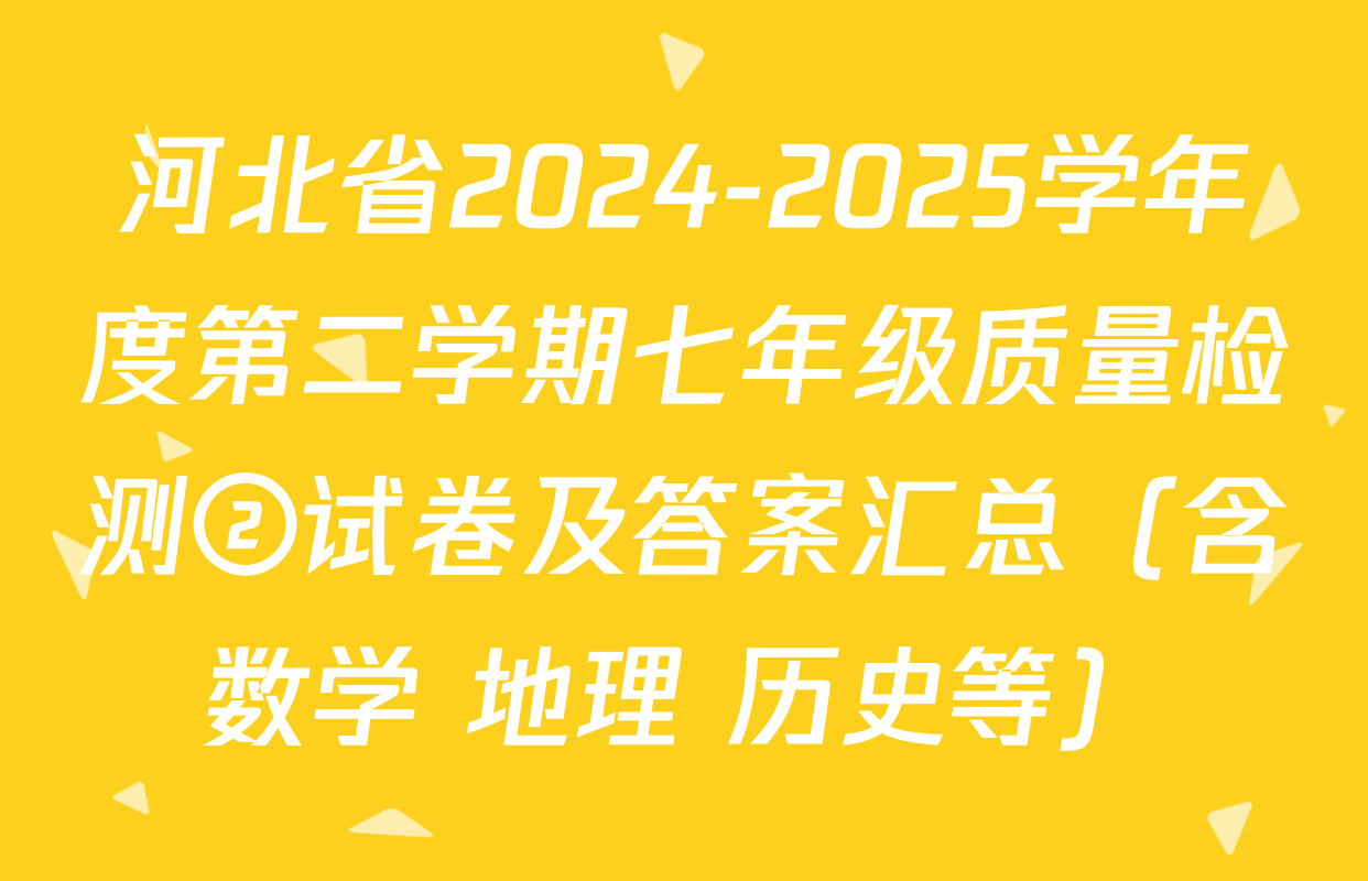 河北省2024-2025学年度第二学期七年级质量检测②试卷及答案汇总（含数学 地理 历史等）