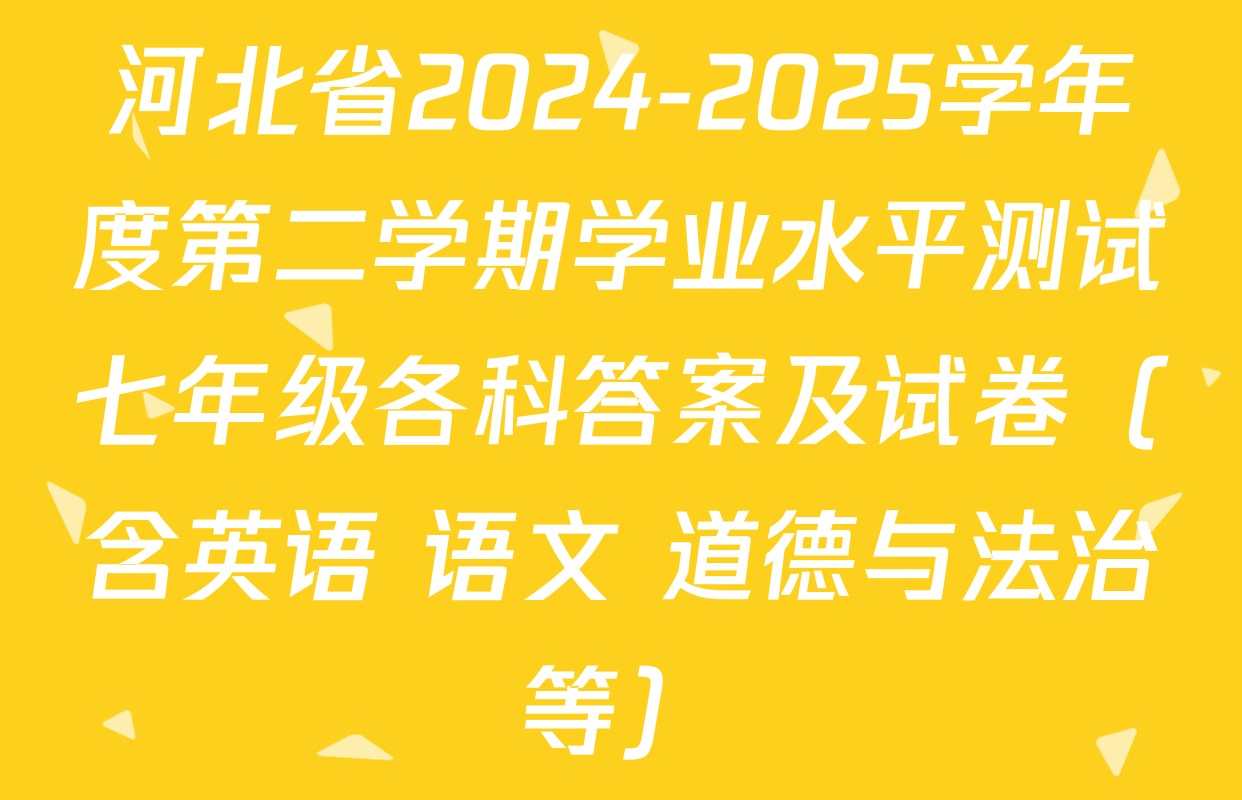 河北省2024-2025学年度第二学期学业水平测试七年级各科答案及试卷（含英语 语文 道德与法治等）