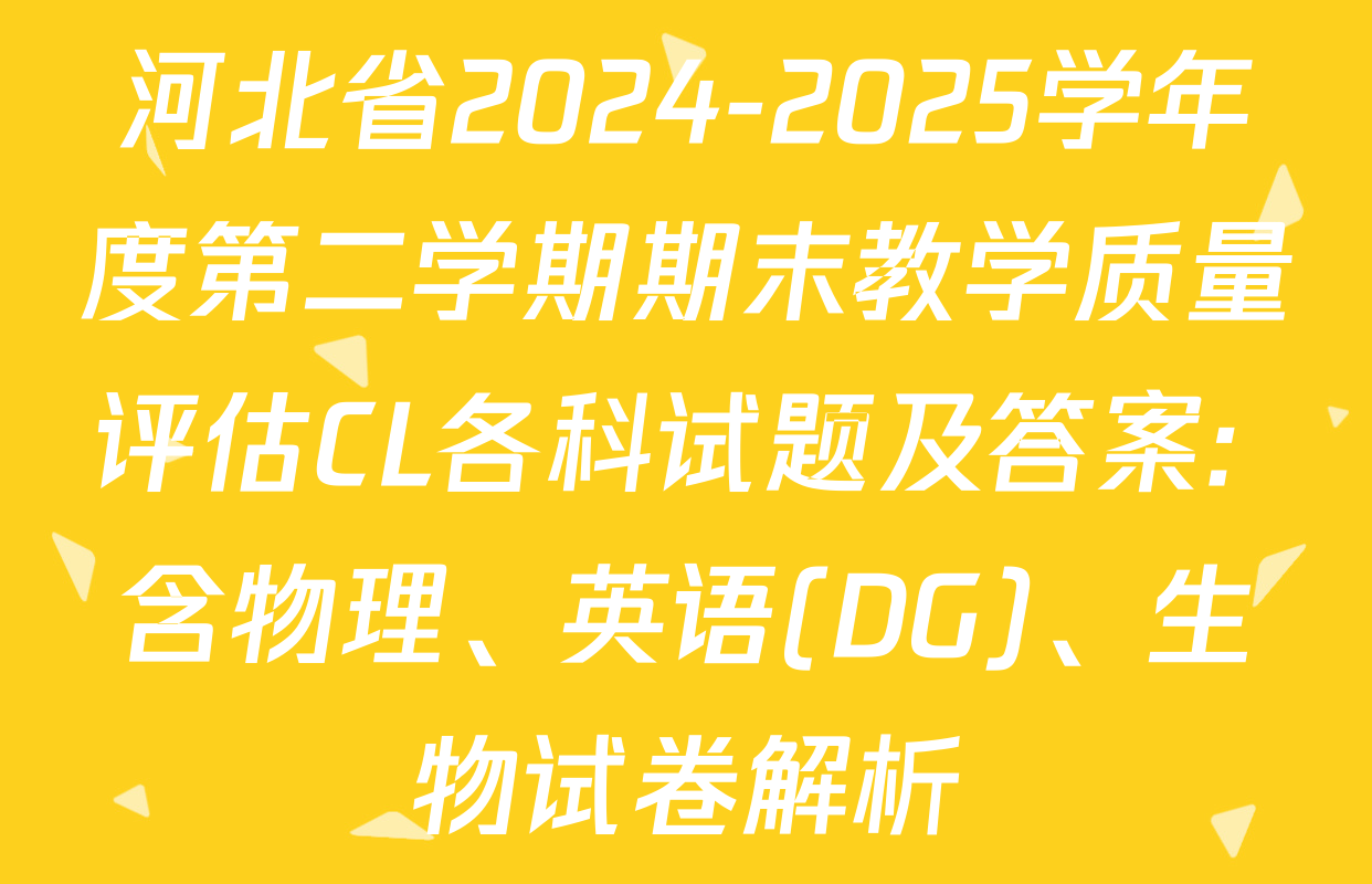 河北省2024-2025学年度第二学期期末教学质量评估CL各科试题及答案: 含物理、英语(DG)、生物试卷解析