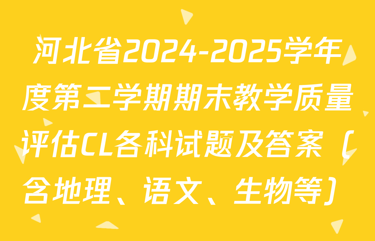 河北省2024-2025学年度第二学期期末教学质量评估CL各科试题及答案（含地理、语文、生物等）