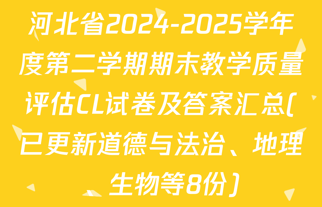 河北省2024-2025学年度第二学期期末教学质量评估CL试卷及答案汇总(已更新道德与法治、地理、生物等8份)
