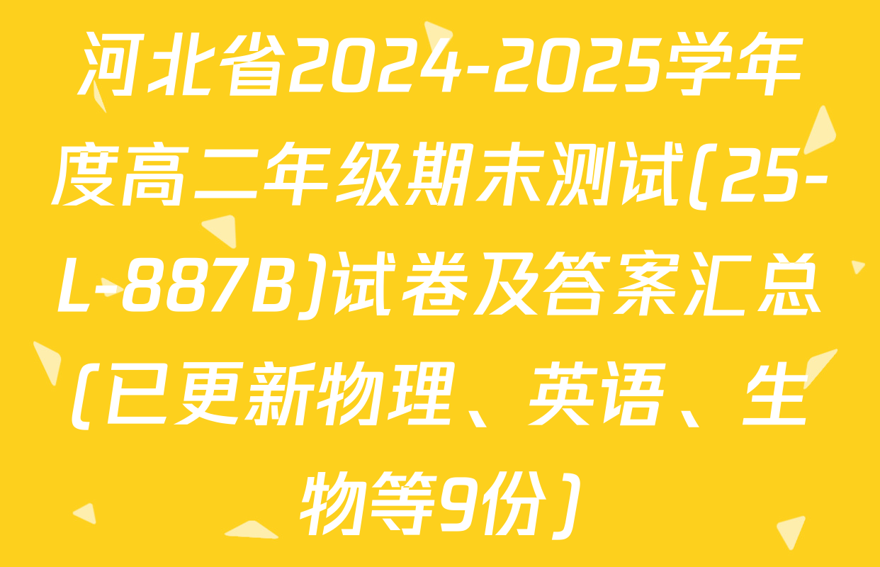 河北省2024-2025学年度高二年级期末测试(25-L-887B)试卷及答案汇总(已更新物理、英语、生物等9份)