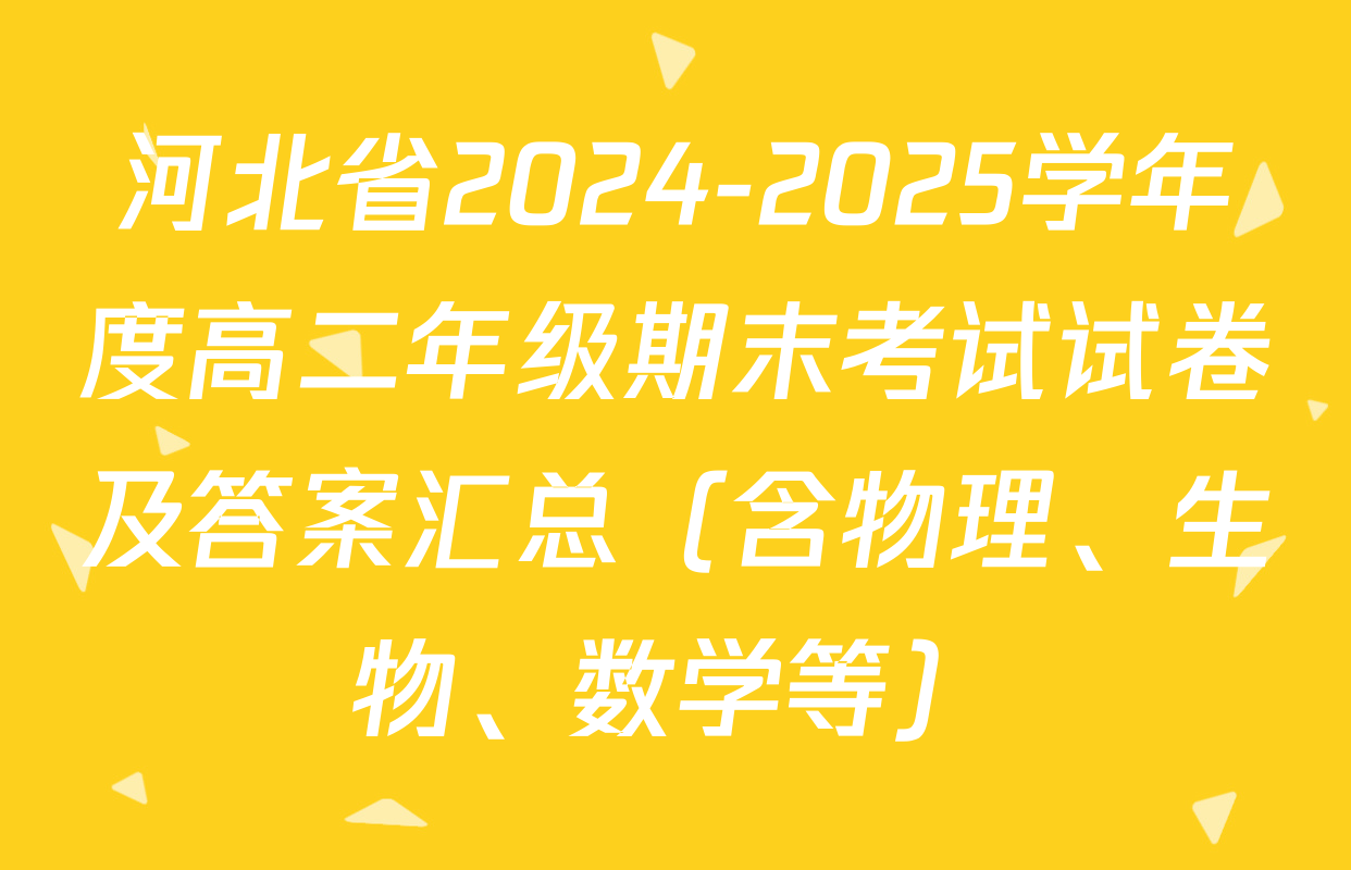 河北省2024-2025学年度高二年级期末考试试卷及答案汇总（含物理、生物、数学等）