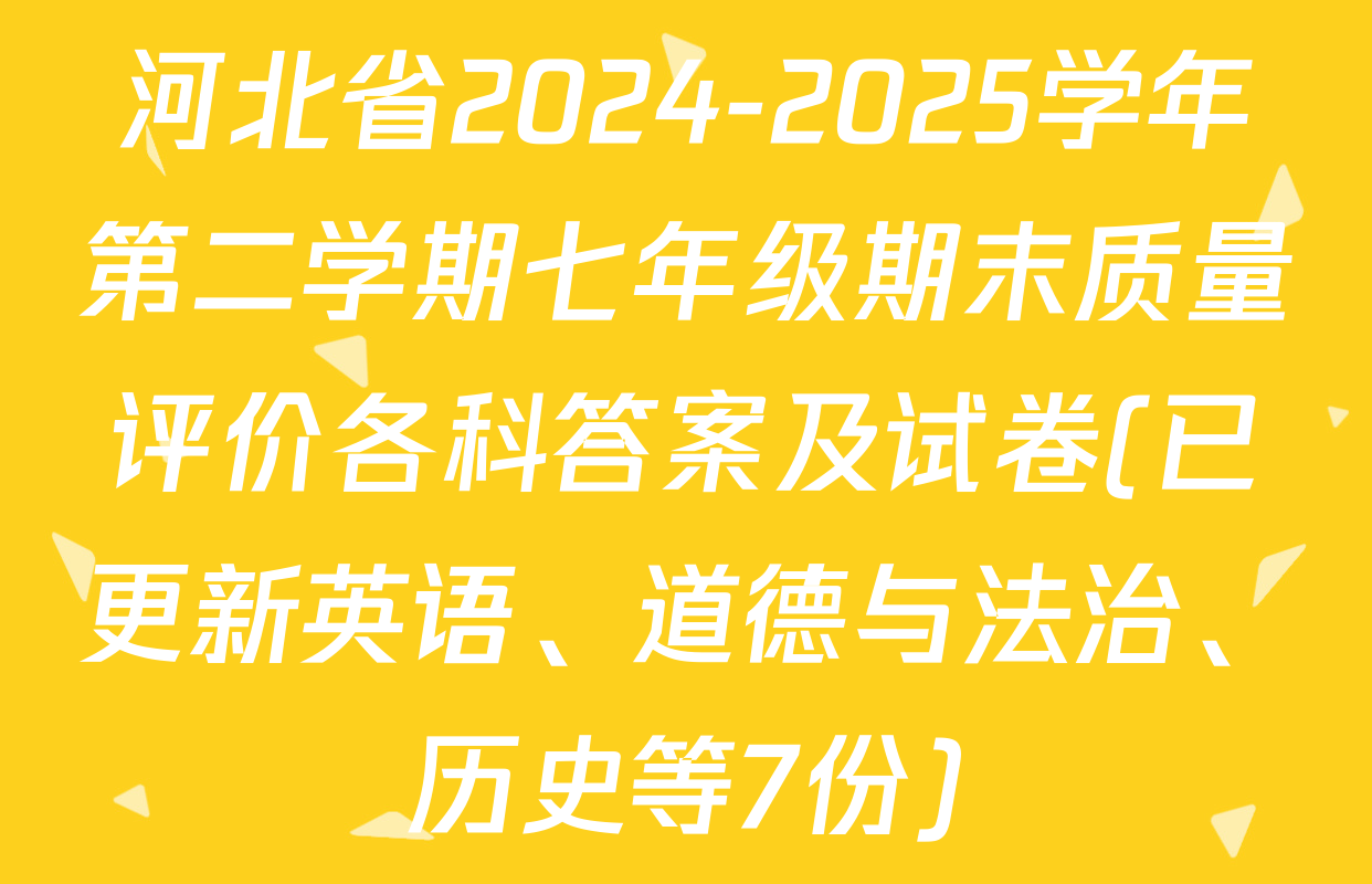 河北省2024-2025学年第二学期七年级期末质量评价各科答案及试卷(已更新英语、道德与法治、历史等7份)