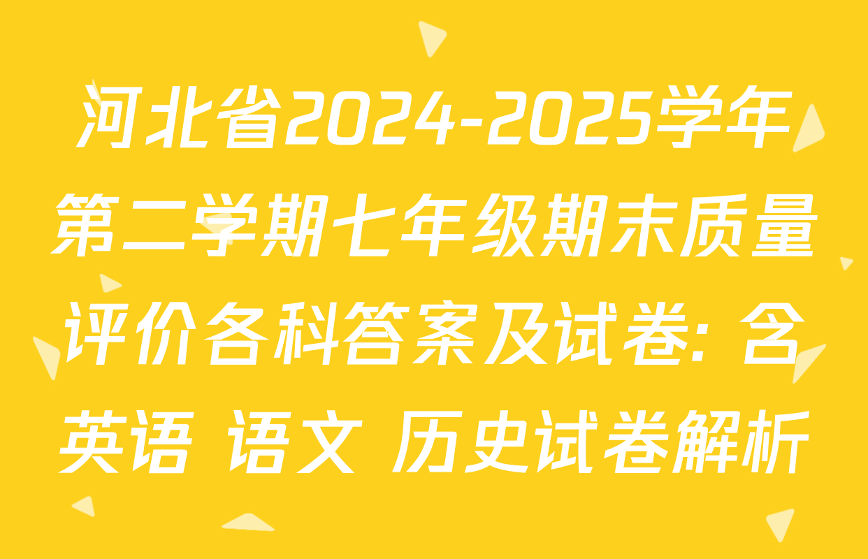 河北省2024-2025学年第二学期七年级期末质量评价各科答案及试卷: 含英语 语文 历史试卷解析