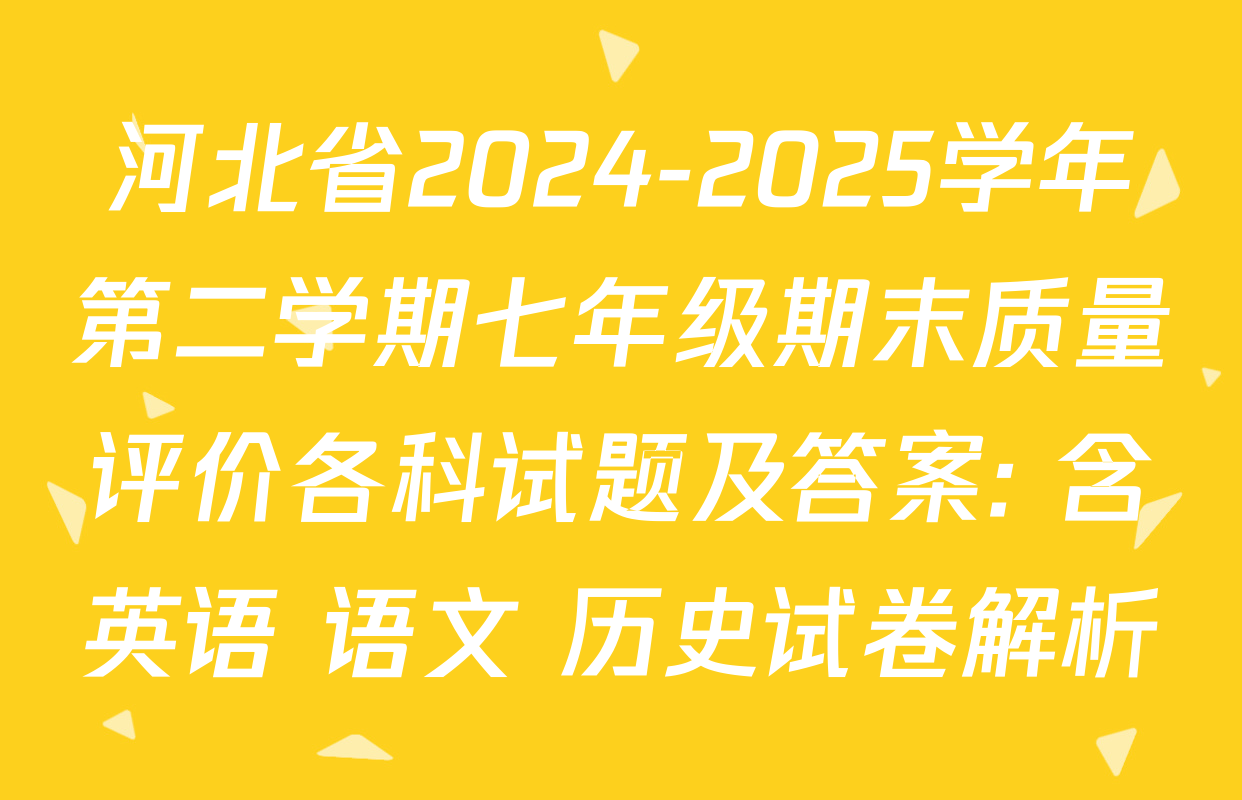 河北省2024-2025学年第二学期七年级期末质量评价各科试题及答案: 含英语 语文 历史试卷解析