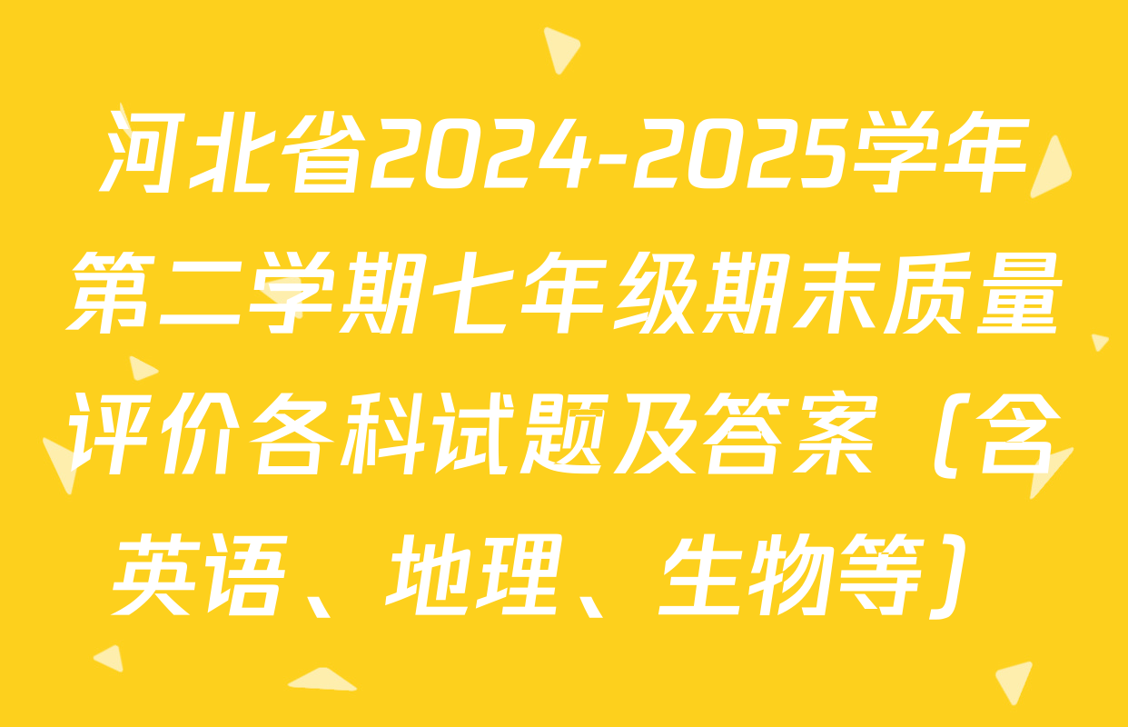 河北省2024-2025学年第二学期七年级期末质量评价各科试题及答案（含英语、地理、生物等）