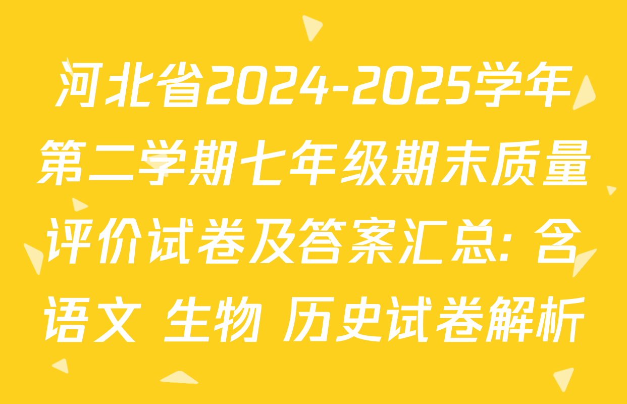 河北省2024-2025学年第二学期七年级期末质量评价试卷及答案汇总: 含语文 生物 历史试卷解析