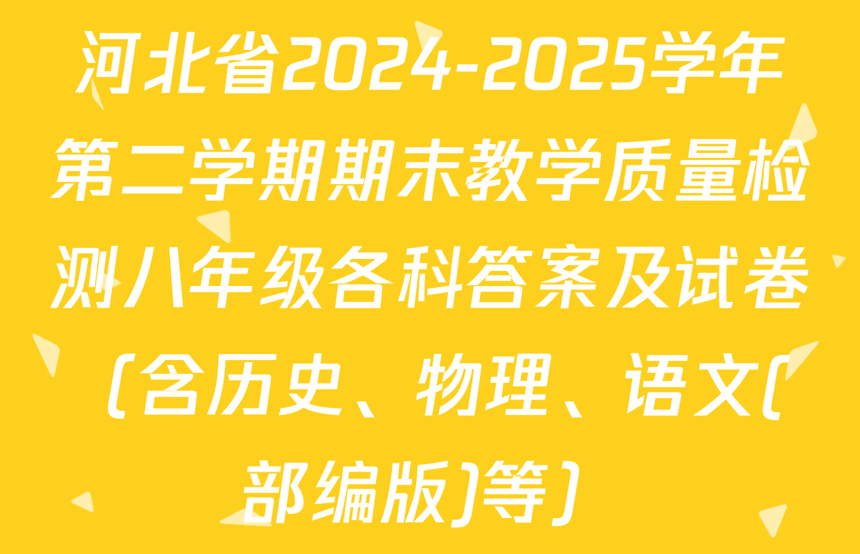 河北省2024-2025学年第二学期期末教学质量检测八年级各科答案及试卷（含历史、物理、语文(部编版)等）