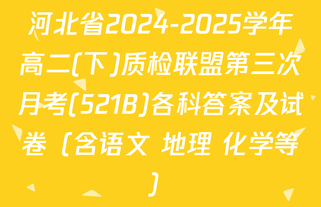 河北省2024-2025学年高二(下)质检联盟第三次月考(521B)各科答案及试卷（含语文 地理 化学等）
